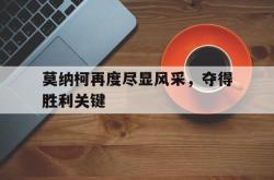 开云体育官网-莫纳柯再度尽显风采，夺得胜利关键的简单介绍
