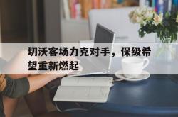 开云体育app-切沃客场力克对手，保级希望重新燃起