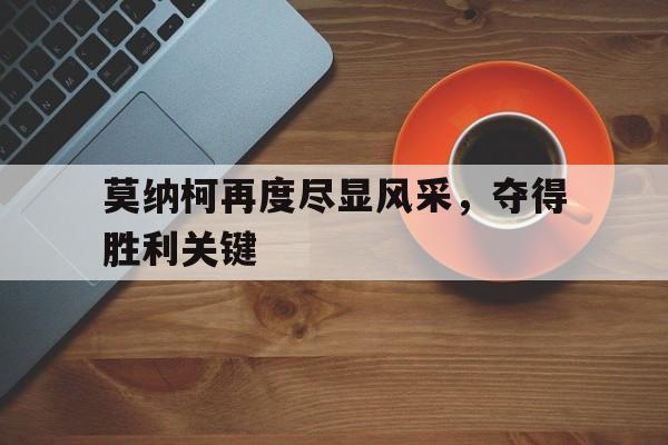 莫纳柯再度尽显风采，夺得胜利关键的简单介绍